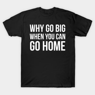 Why Go Big When You Can Go Home T-Shirt